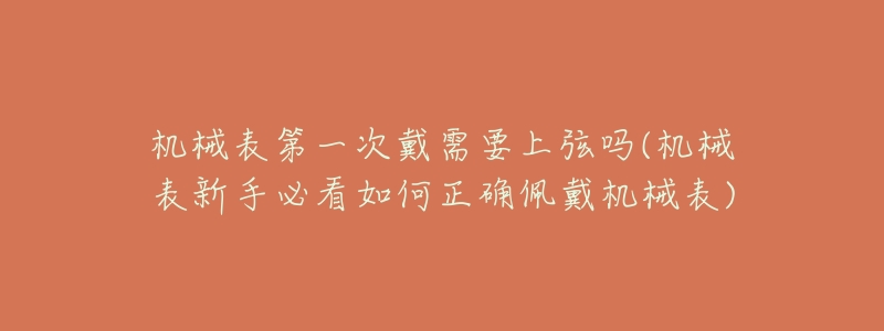 机械表第一次戴需要上弦吗(机械表新手必看如何正确佩戴机械表)-名表号 机械表第一次戴需要上弦吗(机械表新手必看如何正确佩戴机械表)