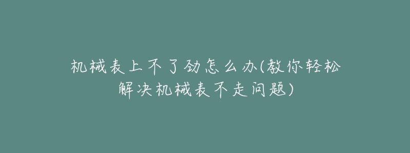 机械表上不了劲怎么办(教你轻松解决机械表不走问题)-名表号 机械表上不了劲怎么办(教你轻松解决机械表不走问题)