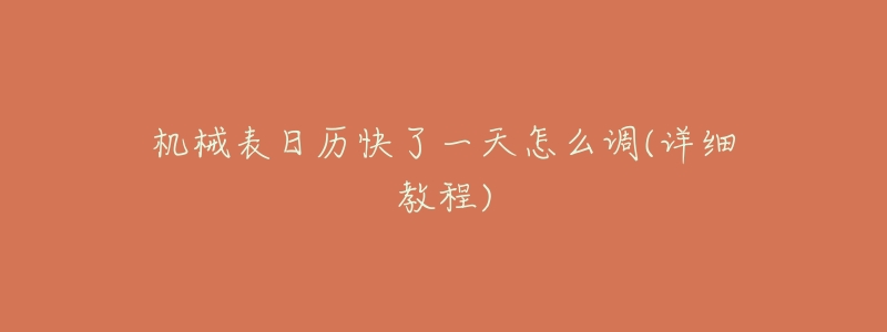 机械表日历快了一天怎么调(详细教程)-名表号 机械表日历快了一天怎么调(详细教程)