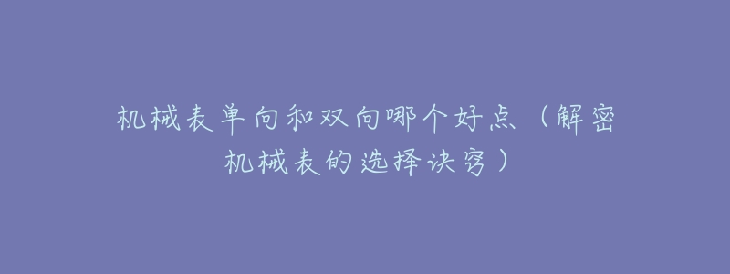 机械表单向和双向哪个好点(解密机械表的选择诀窍)-名表号 机械表单向和双向哪个好点(解密机械表的选择诀窍)