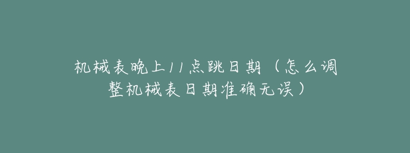 机械表晚上11点跳日期(怎么调整机械表日期准确无误)-名表号 机械表晚上11点跳日期(怎么调整机械表日期准确无误)
