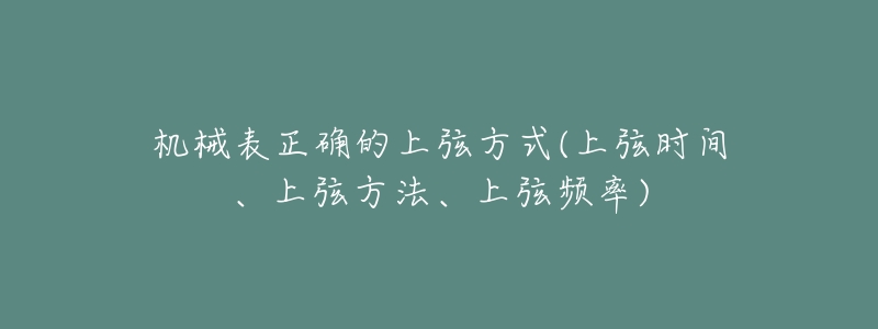 机械表正确的上弦方式(上弦时间、上弦方法、上弦频率)-名表号 机械表正确的上弦方式(上弦时间、上弦方法、上弦频率)