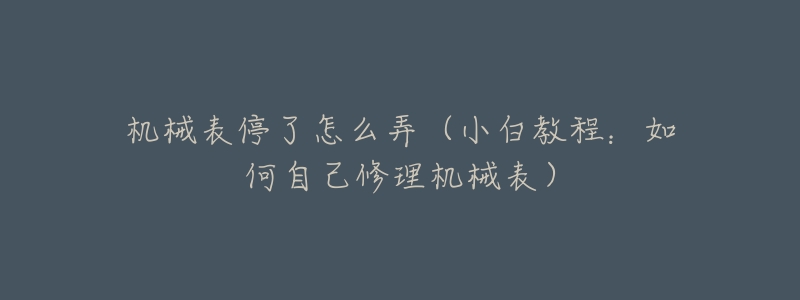 机械表停了怎么弄(小白教程:如何自己修理机械表)-名表号 机械表停了怎么弄(小白教程:如何自己修理机械表)