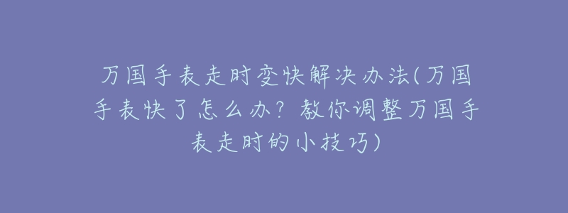 万国手表走时变快解决办法(万国手表快了怎么办?教你调整万国手表走时的小技巧)-名表号 万国手表走时变快解决办法(万国手表快了怎么办?教你调整万国手表走时的小技巧)