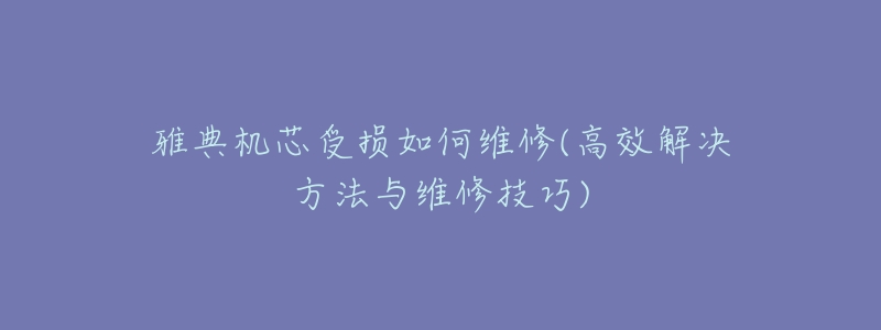 雅典机芯受损如何维修(高效解决方法与维修技巧)