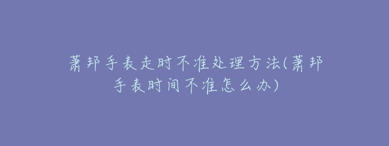 萧邦手表走时不准处理方法(萧邦手表时间不准怎么办)