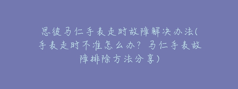 思彼马仁手表走时故障解决办法(手表走时不准怎么办?马仁手表故障排除方法分享)-名表号 思彼马仁手表走时故障解决办法(手表走时不准怎么办?马仁手表故障排除方法分享)