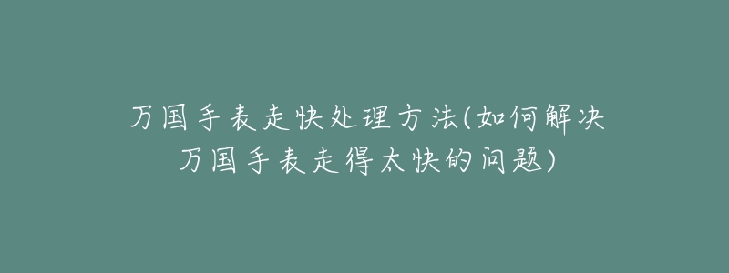 万国手表走快处理方法(如何解决万国手表走得太快的问题)