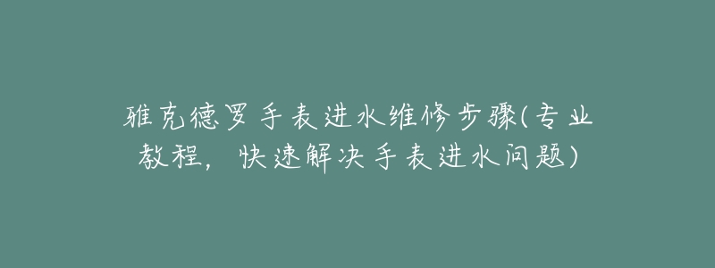 雅克德罗手表进水维修步骤(专业教程，快速解决手表进水问题)