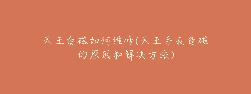 天王受磁如何维修(天王手表受磁的原因和解决方法)