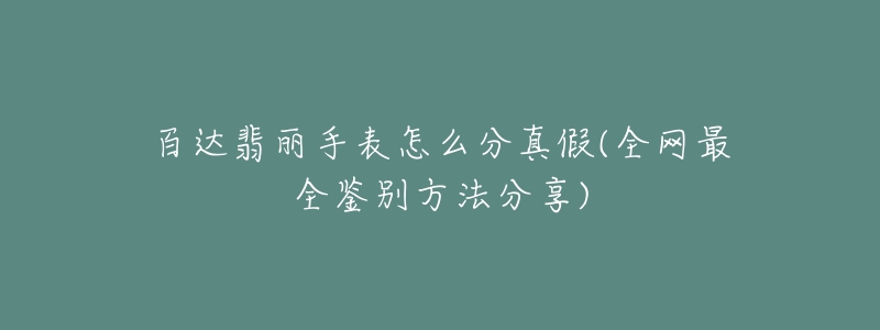 百达翡丽手表怎么分真假(全网最全鉴别方法分享)