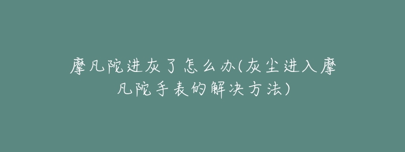 摩凡陀进灰了怎么办(灰尘进入摩凡陀手表的解决方法)-名表号 摩凡陀进灰了怎么办(灰尘进入摩凡陀手表的解决方法)