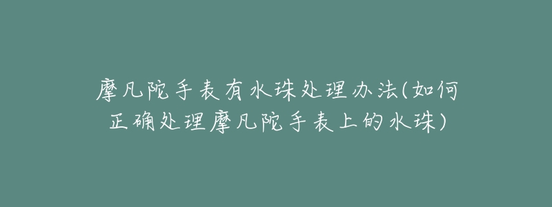 摩凡陀手表有水珠处理办法(如何正确处理摩凡陀手表上的水珠)-名表号 摩凡陀手表有水珠处理办法(如何正确处理摩凡陀手表上的水珠)