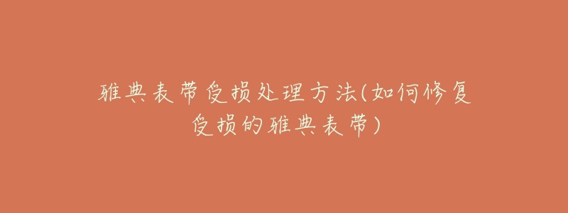 雅典表带受损处理方法(如何修复受损的雅典表带)-名表号 雅典表带受损处理方法(如何修复受损的雅典表带)