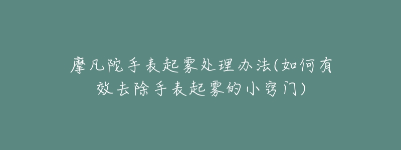 摩凡陀手表起雾处理办法(如何有效去除手表起雾的小窍门)-名表号 摩凡陀手表起雾处理办法(如何有效去除手表起雾的小窍门)