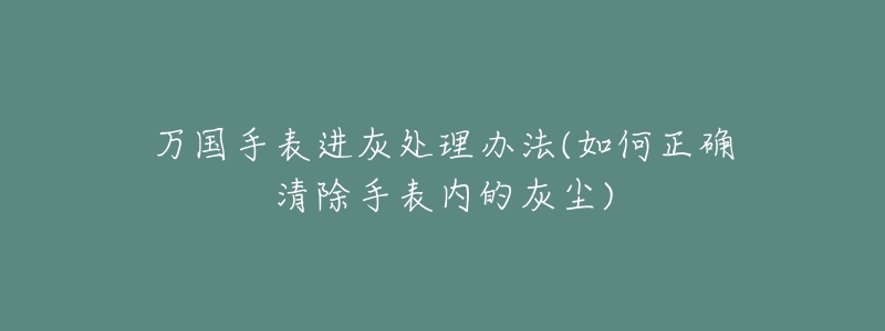 万国手表进灰处理办法(如何正确清除手表内的灰尘)-名表号 万国手表进灰处理办法(如何正确清除手表内的灰尘)
