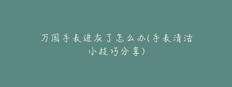 万国手表进灰了怎么办(手表清洁小技巧分享)-名表号 万国手表进灰了怎么办(手表清洁小技巧分享)
