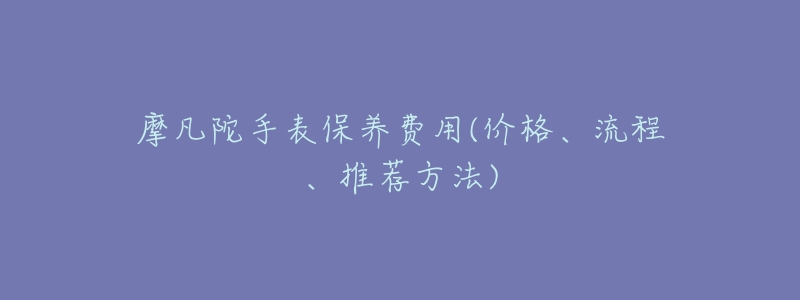 摩凡陀手表保养费用(价格、流程、推荐方法)-名表号 摩凡陀手表保养费用(价格、流程、推荐方法)