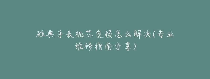 雅典手表机芯受损怎么解决(专业维修指南分享)-名表号 雅典手表机芯受损怎么解决(专业维修指南分享)