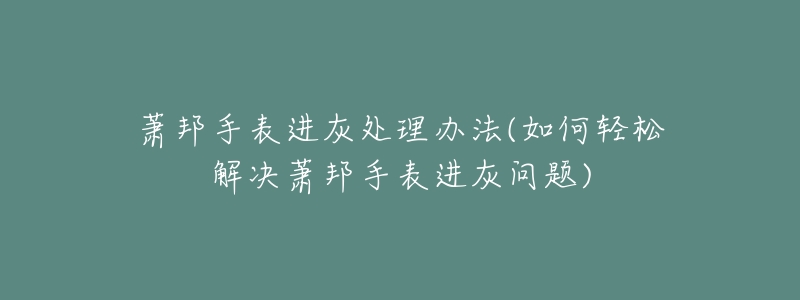 萧邦手表进灰处理办法(如何轻松解决萧邦手表进灰问题)-名表号 萧邦手表进灰处理办法(如何轻松解决萧邦手表进灰问题)