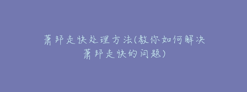 萧邦走快处理方法(教你如何解决萧邦走快的问题)-名表号 萧邦走快处理方法(教你如何解决萧邦走快的问题)