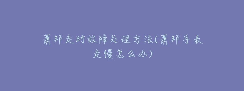 萧邦走时故障处理方法(萧邦手表走慢怎么办)-名表号 萧邦走时故障处理方法(萧邦手表走慢怎么办)