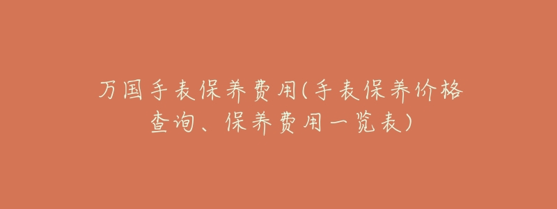 万国手表保养费用(手表保养价格查询、保养费用一览表)