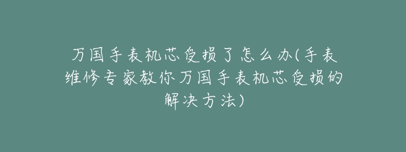 万国手表机芯受损了怎么办(手表维修专家教你万国手表机芯受损的解决方法)-名表号 万国手表机芯受损了怎么办(手表维修专家教你万国手表机芯受损的解决方法)