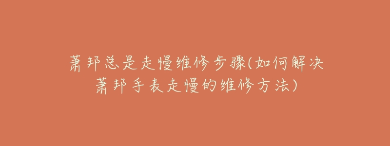 萧邦总是走慢维修步骤(如何解决萧邦手表走慢的维修方法)-名表号 萧邦总是走慢维修步骤(如何解决萧邦手表走慢的维修方法)