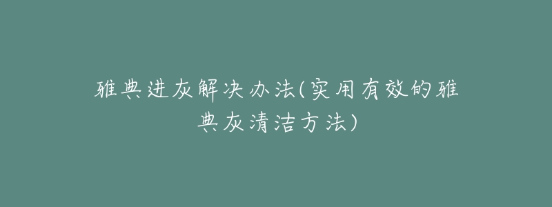 雅典进灰解决办法(实用有效的雅典灰清洁方法)-名表号 雅典进灰解决办法(实用有效的雅典灰清洁方法)