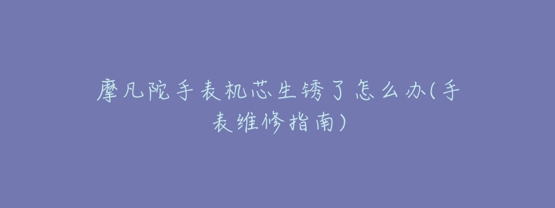 摩凡陀手表机芯生锈了怎么办(手表维修指南)-名表号 摩凡陀手表机芯生锈了怎么办(手表维修指南)
