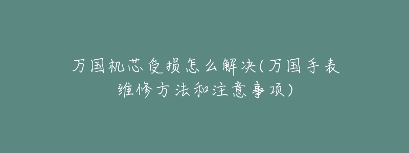 万国机芯受损怎么解决(万国手表维修方法和注意事项)-名表号 万国机芯受损怎么解决(万国手表维修方法和注意事项)