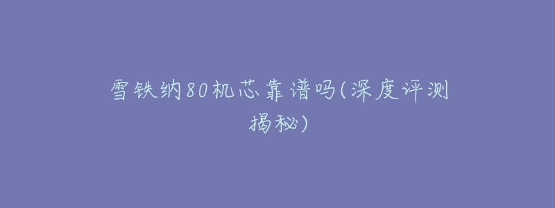 雪铁纳80机芯靠谱吗(深度评测揭秘)-名表号 雪铁纳80机芯靠谱吗(深度评测揭秘)
