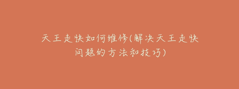 天王走快如何维修(解决天王走快问题的方法和技巧)-名表号 天王走快如何维修(解决天王走快问题的方法和技巧)