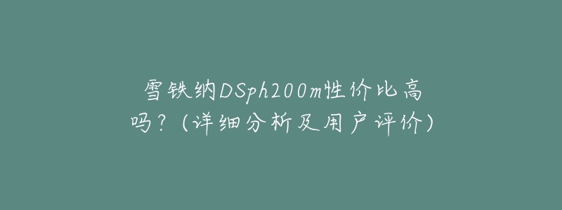 雪铁纳DSph200m性价比高吗?(详细分析及用户评价)-名表号 雪铁纳DSph200m性价比高吗?(详细分析及用户评价)