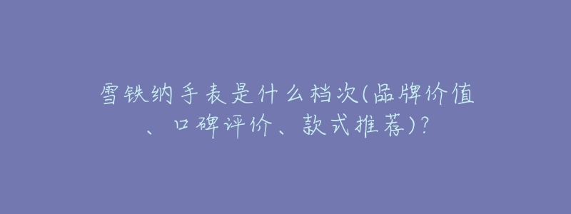 雪铁纳手表是什么档次(品牌价值、口碑评价、款式推荐)?-名表号 雪铁纳手表是什么档次(品牌价值、口碑评价、款式推荐)?