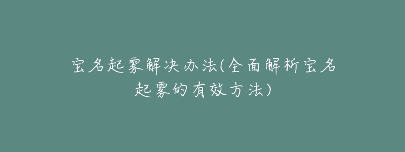宝名起雾解决办法(全面解析宝名起雾的有效方法)-名表号 宝名起雾解决办法(全面解析宝名起雾的有效方法)