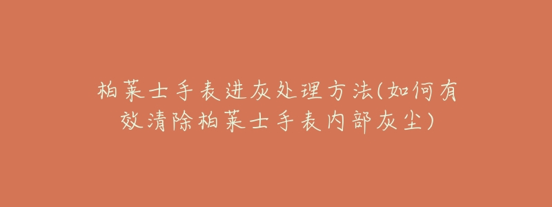 柏莱士手表进灰处理方法(如何有效清除柏莱士手表内部灰尘)-名表号 柏莱士手表进灰处理方法(如何有效清除柏莱士手表内部灰尘)