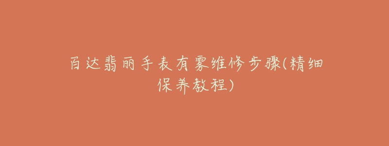 百达翡丽手表有雾维修步骤(精细保养教程)-名表号 百达翡丽手表有雾维修步骤(精细保养教程)