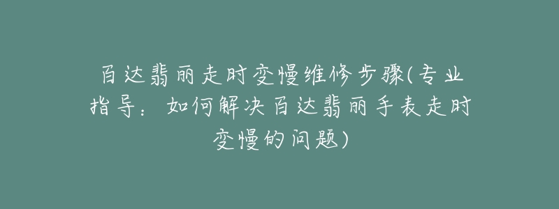 百达翡丽走时变慢维修步骤(专业指导:如何解决百达翡丽手表走时变慢的问题)-名表号 百达翡丽走时变慢维修步骤(专业指导:如何解决百达翡丽手表走时变慢的问题)