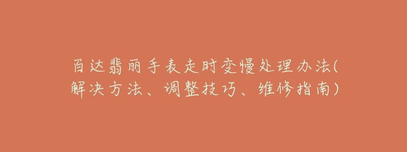 百达翡丽手表走时变慢处理办法(解决方法、调整技巧、维修指南)-名表号 百达翡丽手表走时变慢处理办法(解决方法、调整技巧、维修指南)