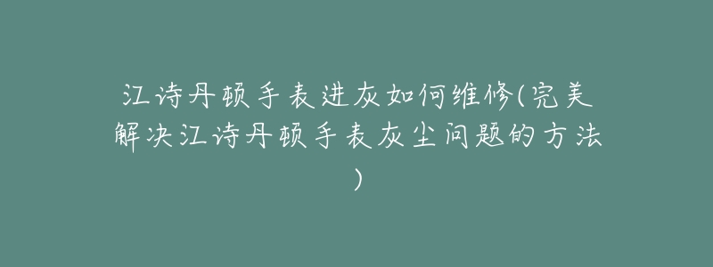 江诗丹顿手表进灰如何维修(完美解决江诗丹顿手表灰尘问题的方法)-名表号 江诗丹顿手表进灰如何维修(完美解决江诗丹顿手表灰尘问题的方法)