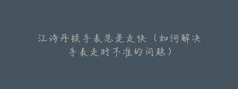 江诗丹顿手表总是走快(如何解决手表走时不准的问题)-名表号 江诗丹顿手表总是走快(如何解决手表走时不准的问题)