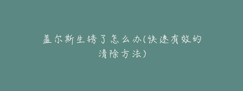 盖尔斯生锈了怎么办(快速有效的清除方法)-名表号 盖尔斯生锈了怎么办(快速有效的清除方法)