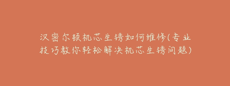 汉密尔顿机芯生锈如何维修(专业技巧教你轻松解决机芯生锈问题)-名表号 汉密尔顿机芯生锈如何维修(专业技巧教你轻松解决机芯生锈问题)