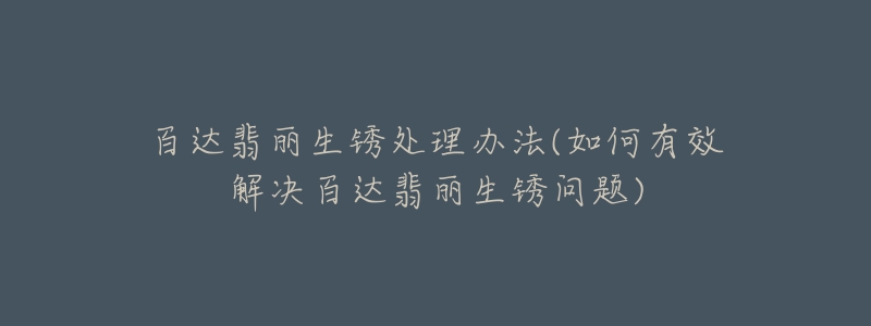百达翡丽生锈处理办法(如何有效解决百达翡丽生锈问题)-名表号 百达翡丽生锈处理办法(如何有效解决百达翡丽生锈问题)