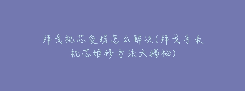 拜戈机芯受损怎么解决(拜戈手表机芯维修方法大揭秘)-名表号 拜戈机芯受损怎么解决(拜戈手表机芯维修方法大揭秘)