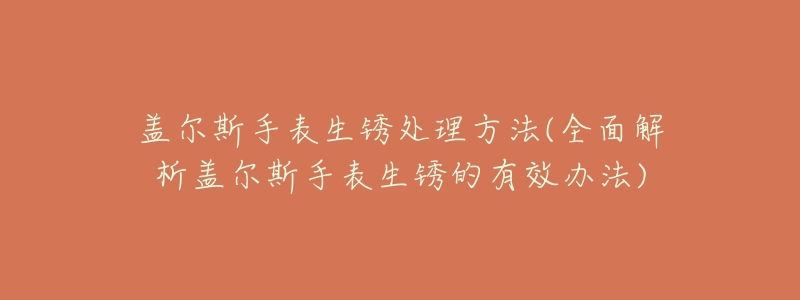 盖尔斯手表生锈处理方法(全面解析盖尔斯手表生锈的有效办法)-名表号 盖尔斯手表生锈处理方法(全面解析盖尔斯手表生锈的有效办法)