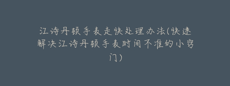 江诗丹顿手表走快处理办法(快速解决江诗丹顿手表时间不准的小窍门)-名表号 江诗丹顿手表走快处理办法(快速解决江诗丹顿手表时间不准的小窍门)