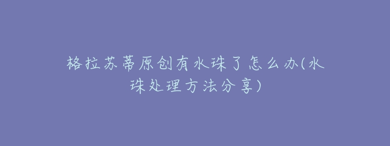 格拉苏蒂原创有水珠了怎么办(水珠处理方法分享)-名表号 格拉苏蒂原创有水珠了怎么办(水珠处理方法分享)